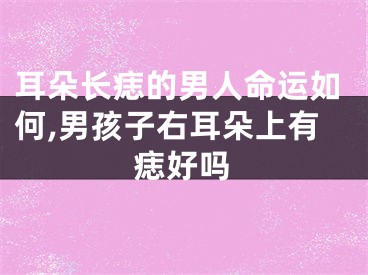 耳朵长痣的男人命运如何,男孩子右耳朵上有痣好吗