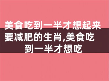 美食吃到一半才想起来要减肥的生肖,美食吃到一半才想吃