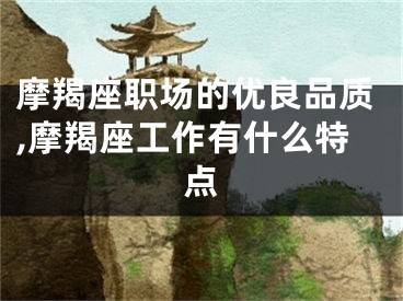 摩羯座职场的优良品质,摩羯座工作有什么特点