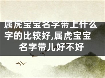属虎宝宝名字带上什么字的比较好,属虎宝宝名字带儿好不好