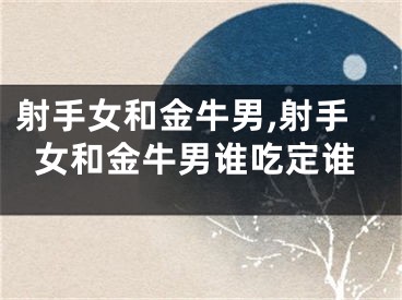 射手女和金牛男,射手女和金牛男谁吃定谁