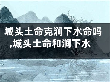 城头土命克涧下水命吗,城头土命和涧下水