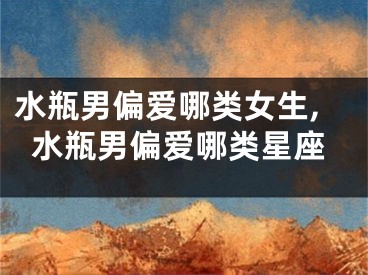 水瓶男偏爱哪类女生,水瓶男偏爱哪类星座