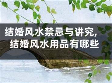 结婚风水禁忌与讲究,结婚风水用品有哪些