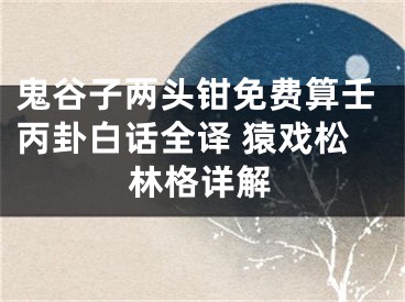 鬼谷子两头钳免费算壬丙卦白话全译 猿戏松林格详解