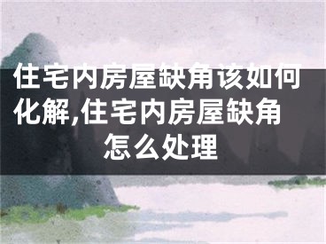 住宅内房屋缺角该如何化解,住宅内房屋缺角怎么处理