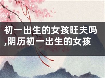 初一出生的女孩旺夫吗,阴历初一出生的女孩