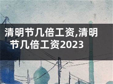 清明节几倍工资,清明节几倍工资2023