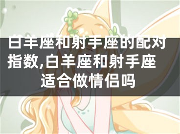 白羊座和射手座的配对指数,白羊座和射手座适合做情侣吗