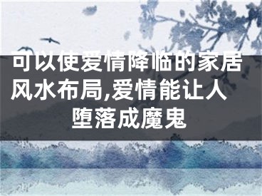 可以使爱情降临的家居风水布局,爱情能让人堕落成魔鬼