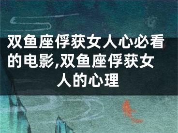 双鱼座俘获女人心必看的电影,双鱼座俘获女人的心理