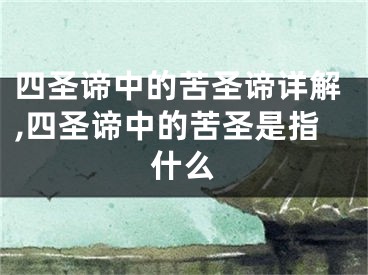 四圣谛中的苦圣谛详解,四圣谛中的苦圣是指什么