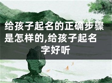 给孩子起名的正确步骤是怎样的,给孩子起名字好听