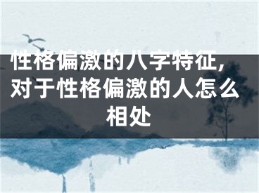 性格偏激的八字特征,对于性格偏激的人怎么相处