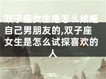 双子座女生是怎么炫耀自己男朋友的,双子座女生是怎么试探喜欢的人