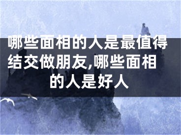 哪些面相的人是最值得结交做朋友,哪些面相的人是好人
