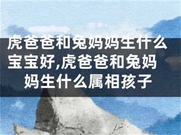 虎爸爸和兔妈妈生什么宝宝好,虎爸爸和兔妈妈生什么属相孩子