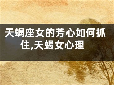 天蝎座女的芳心如何抓住,天蝎女心理