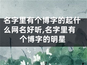 名字里有个博字的起什么网名好听,名字里有个博字的明星