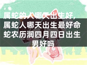 属蛇的人哪天出生好,属蛇人哪天出生最好命蛇农历润四月四日出生男好吗