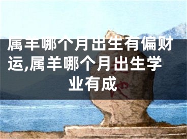 属羊哪个月出生有偏财运,属羊哪个月出生学业有成