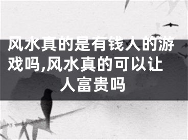风水真的是有钱人的游戏吗,风水真的可以让人富贵吗