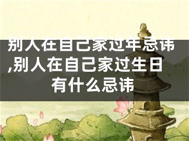 别人在自己家过年忌讳,别人在自己家过生日有什么忌讳