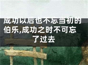 成功以后也不忘当初的伯乐,成功之时不可忘了过去
