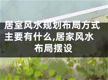 居室风水规划布局方式主要有什么,居家风水布局摆设