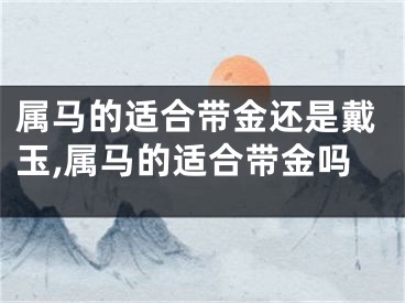 属马的适合带金还是戴玉,属马的适合带金吗