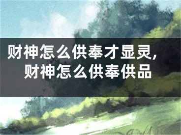 财神怎么供奉才显灵,财神怎么供奉供品