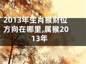 2013年生肖猴财位方向在哪里,属猴2013年