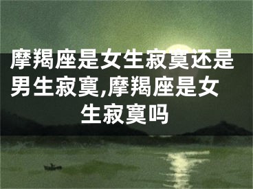 摩羯座是女生寂寞还是男生寂寞,摩羯座是女生寂寞吗