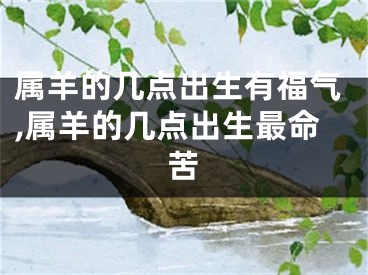 属羊的几点出生有福气,属羊的几点出生最命苦