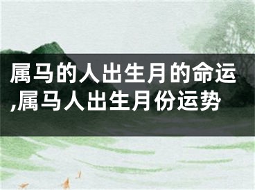 属马的人出生月的命运,属马人出生月份运势