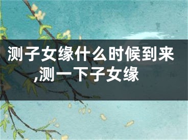 测子女缘什么时候到来,测一下子女缘