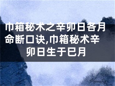 巾箱秘术之辛卯日各月命断口诀,巾箱秘术辛卯日生于巳月