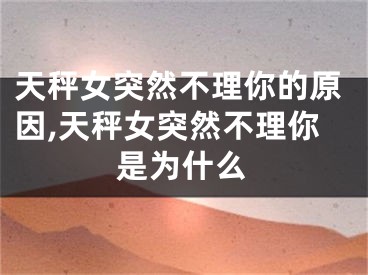 天秤女突然不理你的原因,天秤女突然不理你是为什么