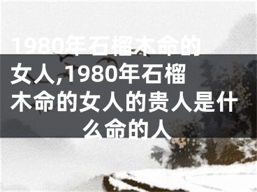 1980年石榴木命的女人,1980年石榴木命的女人的贵人是什么命的人
