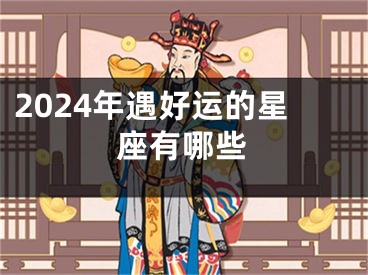 2024年遇好运的星座有哪些