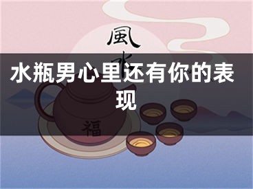 水瓶男心里还有你的表现