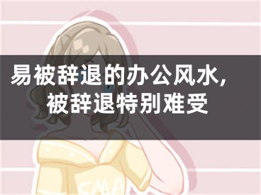 易被辞退的办公风水,被辞退特别难受
