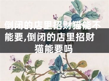 倒闭的店里招财猫能不能要,倒闭的店里招财猫能要吗