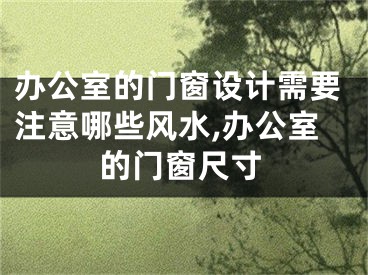 办公室的门窗设计需要注意哪些风水,办公室的门窗尺寸