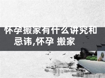 怀孕搬家有什么讲究和忌讳,怀孕 搬家