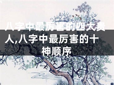 八字中最厉害的四大贵人,八字中最厉害的十神顺序
