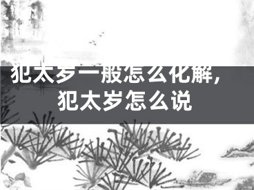 犯太岁一般怎么化解,犯太岁怎么说