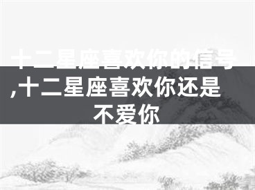 十二星座喜欢你的信号,十二星座喜欢你还是不爱你
