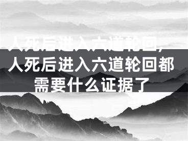 人死后进入六道轮回,人死后进入六道轮回都需要什么证据了