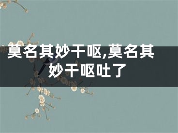 莫名其妙干呕,莫名其妙干呕吐了